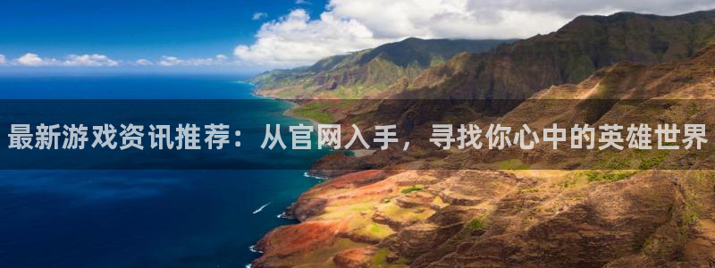 欧博娱乐娱乐：最新游戏资讯推荐：从官网入手，寻找你心中的英雄