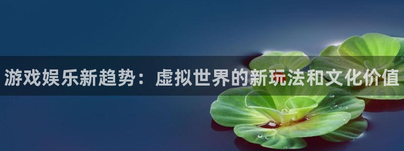 欧博娱乐主管：游戏娱乐新趋势：虚拟世界的新玩法和文化价值