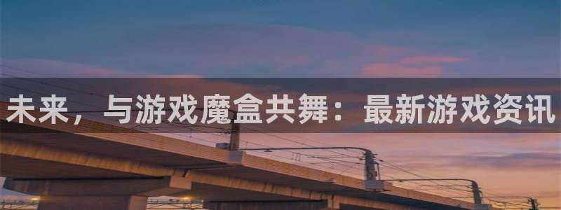 欧博娱乐注册账号：未来，与游戏魔盒共舞：最新游戏资讯