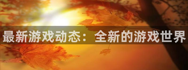 欧博娱乐直属：最新游戏动态：全新的游戏世界