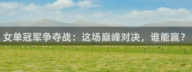 劲爆体育高清在线直播观看：女单冠军争夺战：这场巅峰对决，谁能赢？