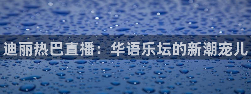 劲爆体育直播nba节目表：迪丽热巴直播：华语乐坛的新潮宠儿